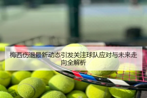 梅西伤退最新动态引发关注球队应对与未来走向全解析