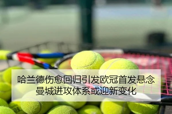 哈兰德伤愈回归引发欧冠首发悬念 曼城进攻体系或迎新变化