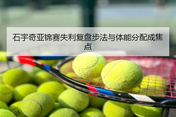 石宇奇亚锦赛失利复盘步法与体能分配成焦点