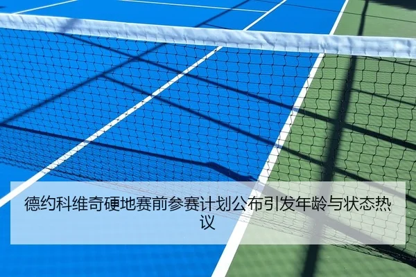 德约科维奇硬地赛前参赛计划公布引发年龄与状态热议