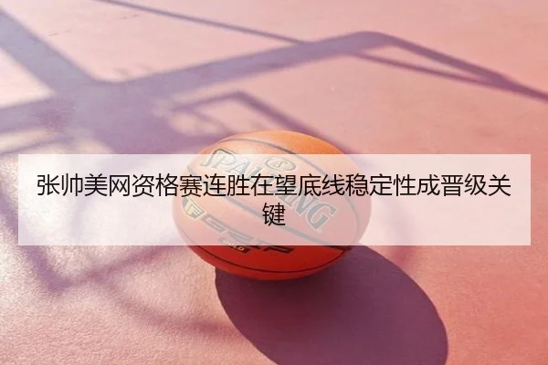 张帅美网资格赛连胜在望底线稳定性成晋级关键