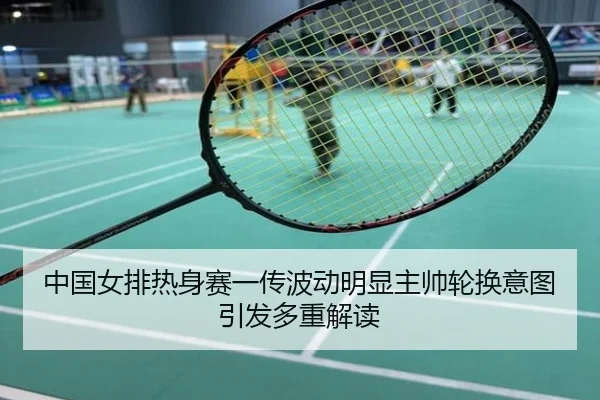 中国女排热身赛一传波动明显主帅轮换意图引发多重解读