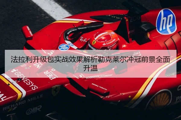 法拉利升级包实战效果解析勒克莱尔冲冠前景全面升温
