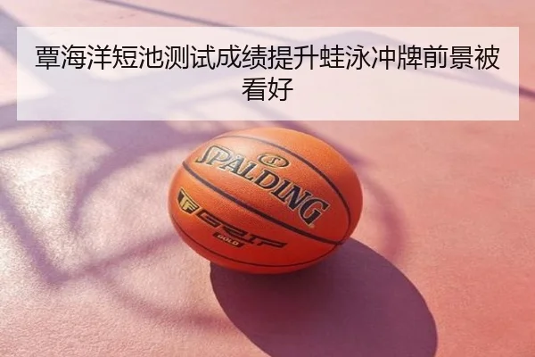覃海洋短池测试成绩提升蛙泳冲牌前景被看好